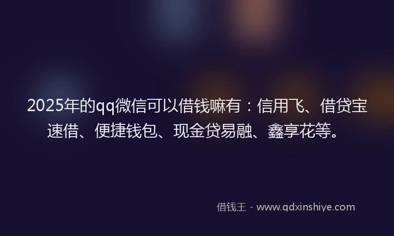 2025年的qq微信可以借钱嘛有：信用飞、借贷宝速借、便捷钱包、现金贷易融、鑫享花等。