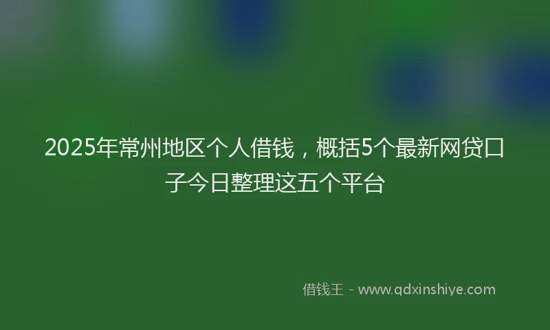 2025年常州地区个人借钱，概括5个最新网贷口子今日整理这五个平台