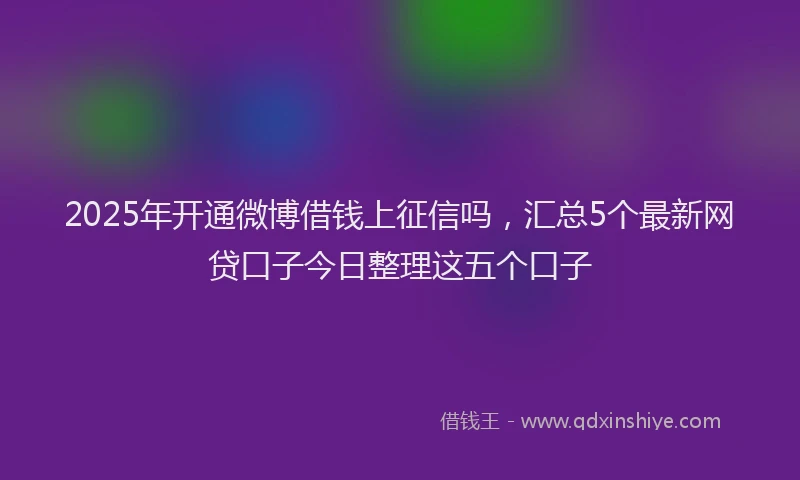 2025年开通微博借钱上征信吗，汇总5个最新网贷口子今日整理这五个口子