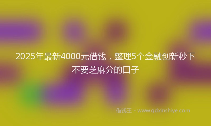 2025年最新4000元借钱，整理5个金融创新秒下不要芝麻分的口子