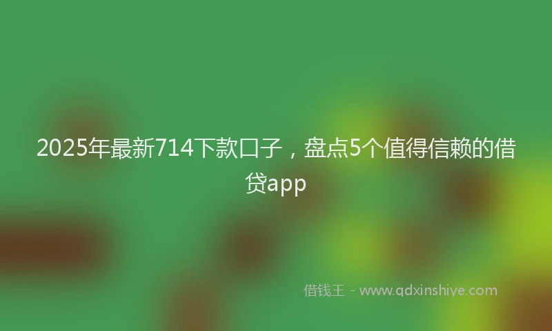 2025年最新714下款口子，盘点5个值得信赖的借贷app