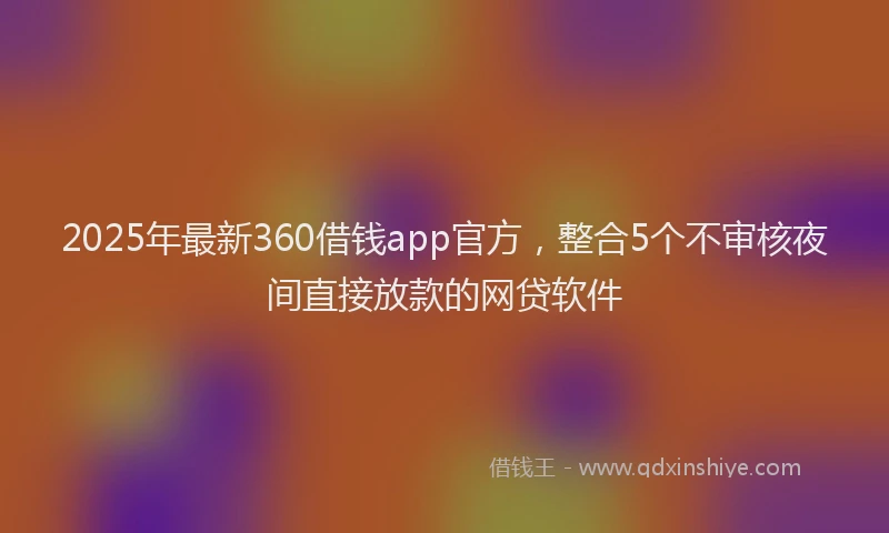 2025年最新360借钱app官方，整合5个不审核夜间直接放款的网贷软件