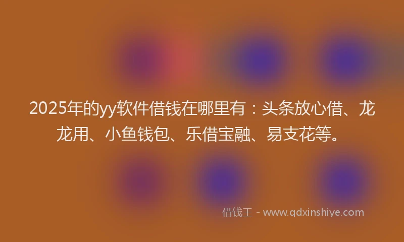 2025年的yy软件借钱在哪里有：头条放心借、龙龙用、小鱼钱包、乐借宝融、易支花等。