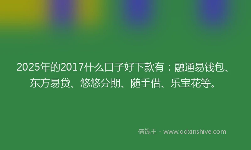 2025年的2017什么口子好下款有：融通易钱包、东方易贷、悠悠分期、随手借、乐宝花等。