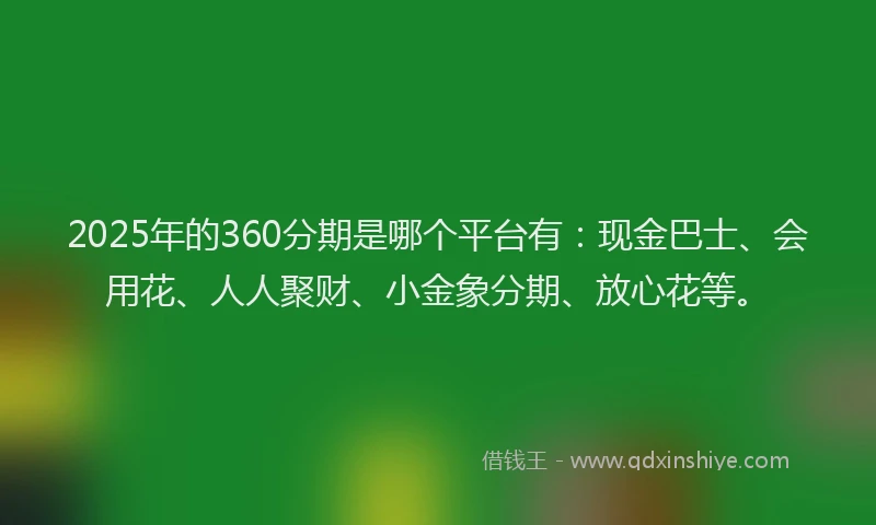 2025年的360分期是哪个平台有：现金巴士、会用花、人人聚财、小金象分期、放心花等。