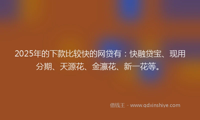 2025年的下款比较快的网贷有：快融贷宝、现用分期、天源花、金瀛花、新一花等。