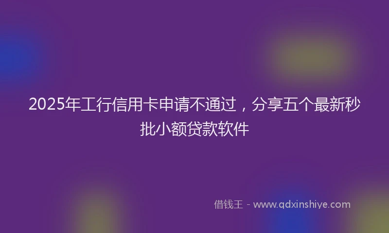 2025年工行信用卡申请不通过，分享五个最新秒批小额贷款软件