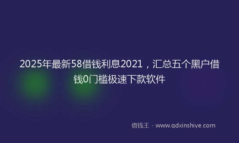 2025年最新58借钱利息2021，汇总五个黑户借钱0门槛极速下款软件