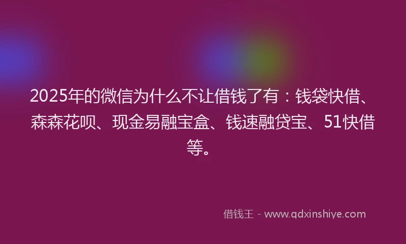 2025年的微信为什么不让借钱了有：钱袋快借、森森花呗、现金易融宝盒、钱速融贷宝、51快借等。