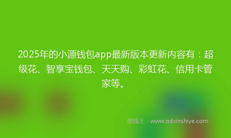 2025年的小源钱包app最新版本更新内容有：超级花、智享宝钱包、天天购、彩虹花、信用卡管家等。