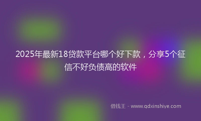 2025年最新18贷款平台哪个好下款，分享5个征信不好负债高的软件