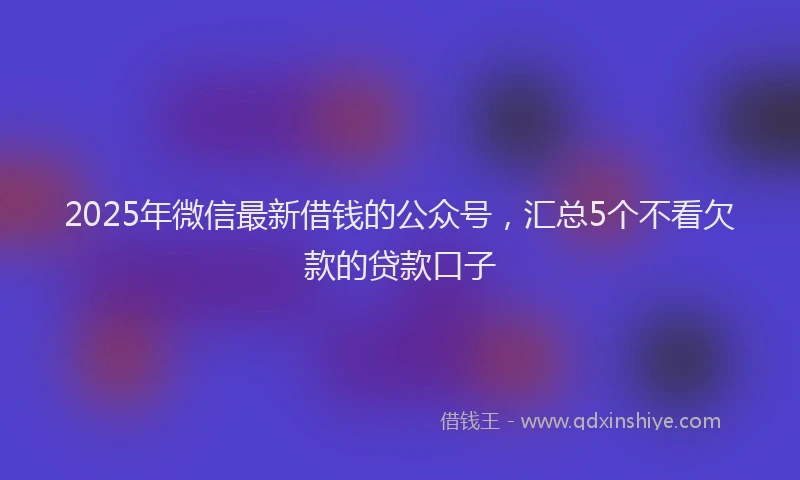 2025年微信最新借钱的公众号，汇总5个不看欠款的贷款口子