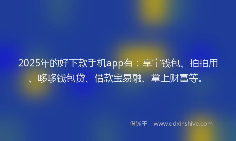 2025年的好下款手机app有：享宇钱包、拍拍用、哆哆钱包贷、借款宝易融、掌上财富等。