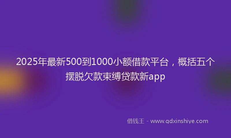 2025年最新500到1000小额借款平台，概括五个摆脱欠款束缚贷款新app