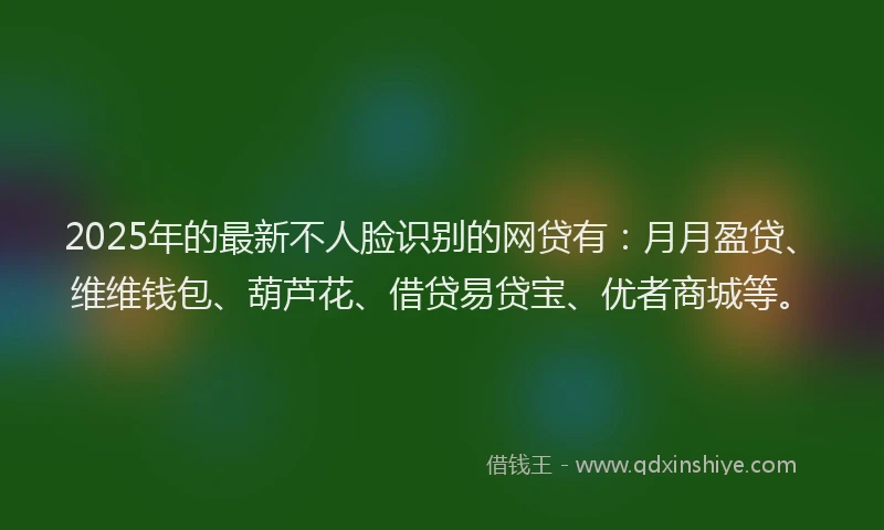 2025年的最新不人脸识别的网贷有：月月盈贷、维维钱包、葫芦花、借贷易贷宝、优者商城等。