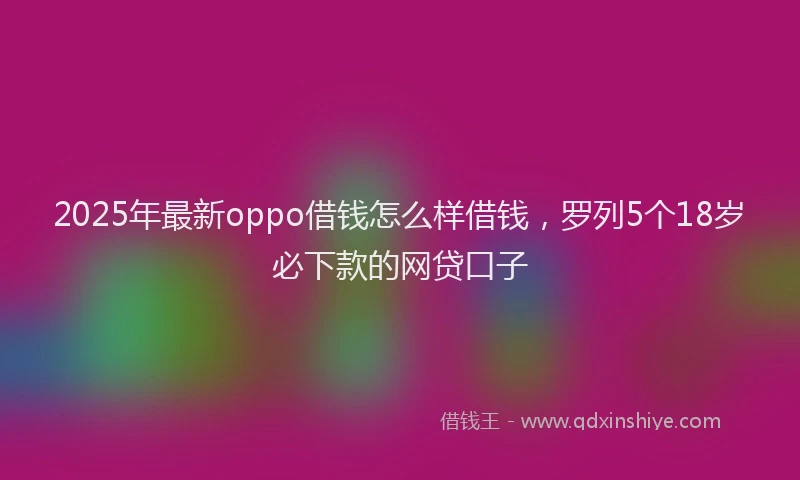 2025年最新oppo借钱怎么样借钱，罗列5个18岁必下款的网贷口子