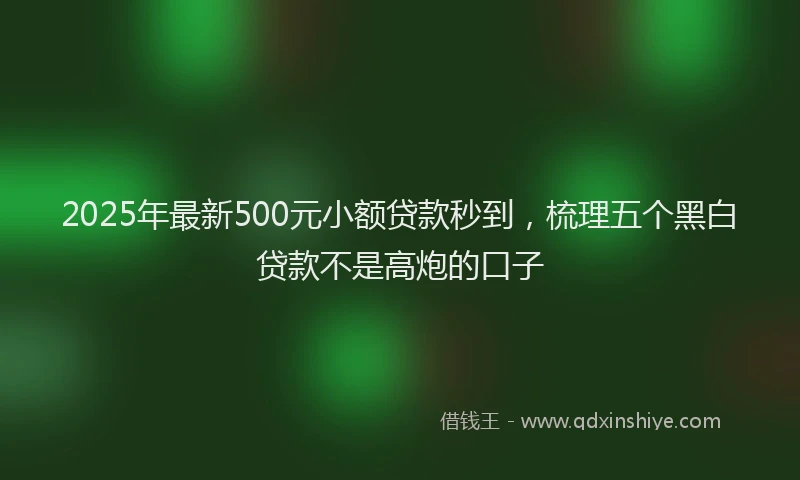 2025年最新500元小额贷款秒到，梳理五个黑白贷款不是高炮的口子