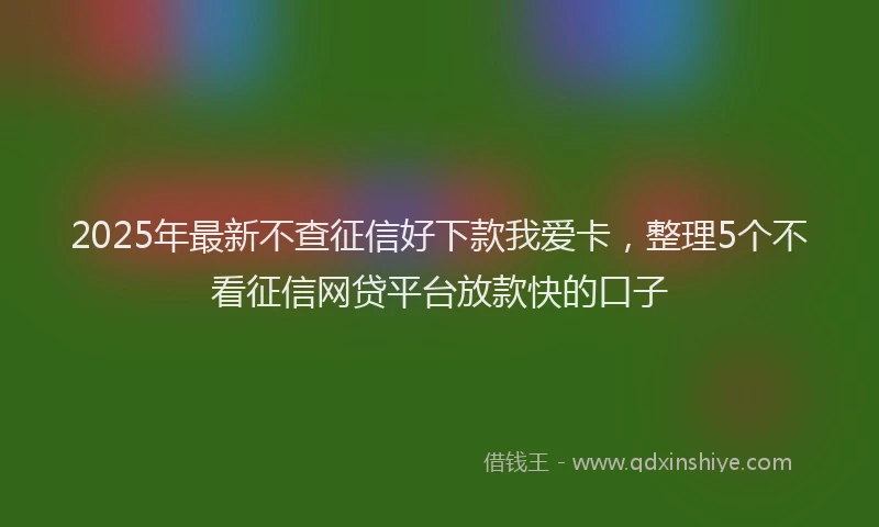 2025年最新不查征信好下款我爱卡，整理5个不看征信网贷平台放款快的口子