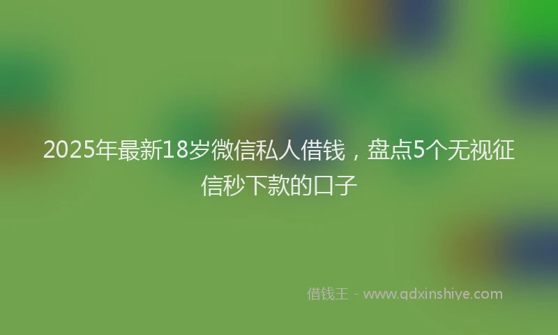 2025年最新18岁微信私人借钱，盘点5个无视征信秒下款的口子