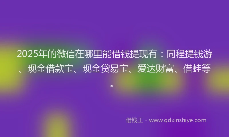 2025年的微信在哪里能借钱提现有：同程提钱游、现金借款宝、现金贷易宝、爱达财富、借蛙等。
