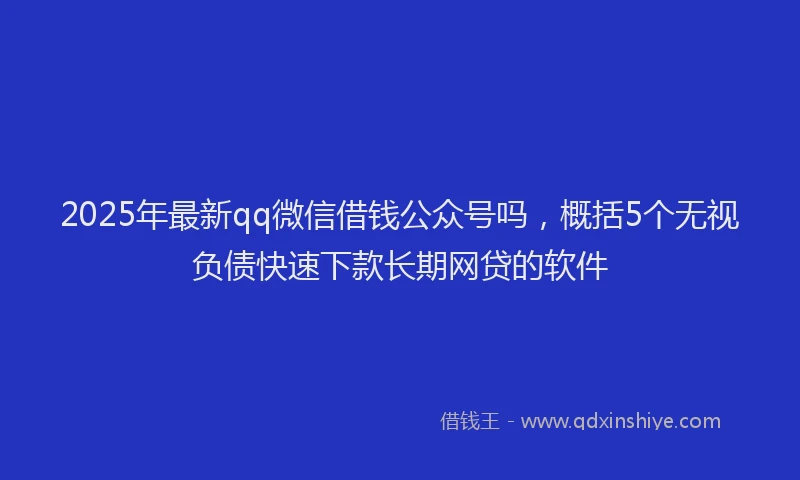 2025年最新qq微信借钱公众号吗，概括5个无视负债快速下款长期网贷的软件