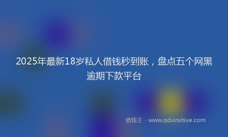 2025年最新18岁私人借钱秒到账，盘点五个网黑逾期下款平台
