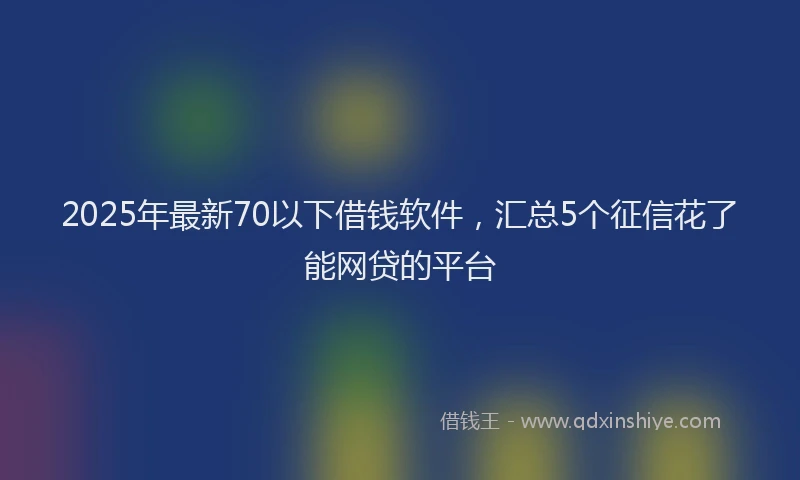 2025年最新70以下借钱软件，汇总5个征信花了能网贷的平台