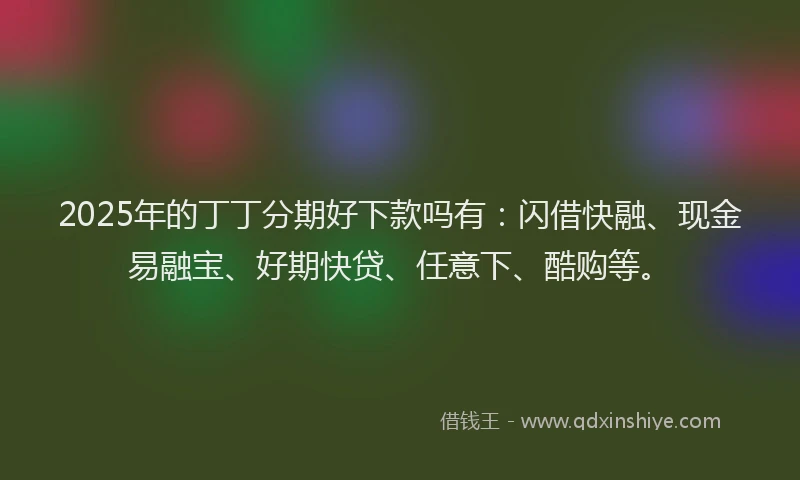 2025年的丁丁分期好下款吗有：闪借快融、现金易融宝、好期快贷、任意下、酷购等。