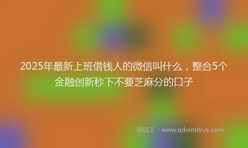 2025年最新上班借钱人的微信叫什么，整合5个金融创新秒下不要芝麻分的口子