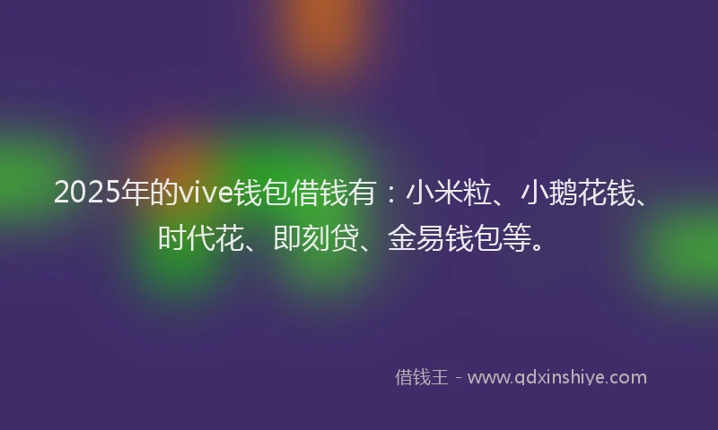 2025年的vive钱包借钱有：小米粒、小鹅花钱、时代花、即刻贷、金易钱包等。