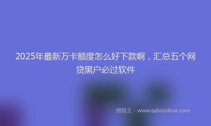 2025年最新万卡额度怎么好下款啊，汇总五个网贷黑户必过软件