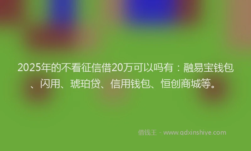 2025年的不看征信借20万可以吗有：融易宝钱包、闪用、琥珀贷、信用钱包、恒创商城等。