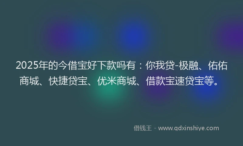 2025年的今借宝好下款吗有：你我贷-极融、佑佑商城、快捷贷宝、优米商城、借款宝速贷宝等。