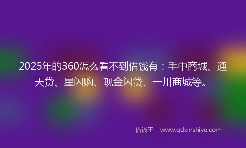 2025年的360怎么看不到借钱有：手中商城、通天贷、星闪购、现金闪贷、一川商城等。