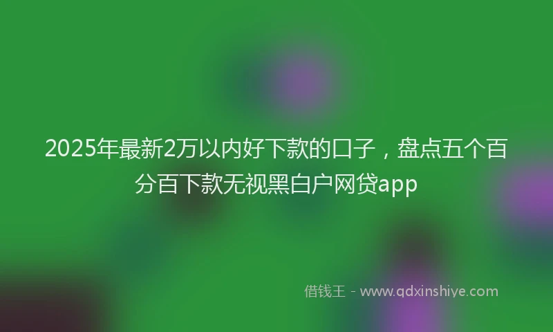2025年最新2万以内好下款的口子，盘点五个百分百下款无视黑白户网贷app