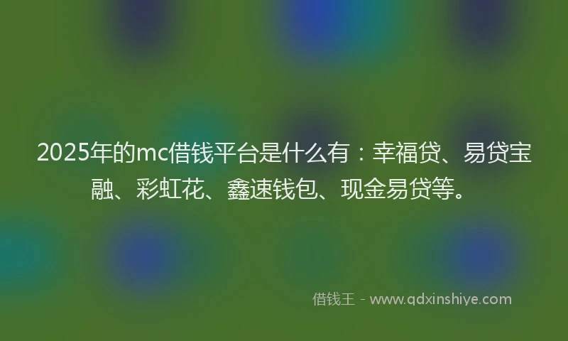 2025年的mc借钱平台是什么有：幸福贷、易贷宝融、彩虹花、鑫速钱包、现金易贷等。