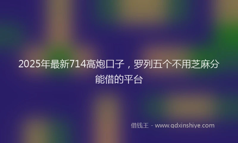 2025年最新714高炮口子，罗列五个不用芝麻分能借的平台