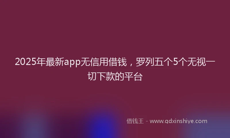 2025年最新app无信用借钱，罗列五个5个无视一切下款的平台