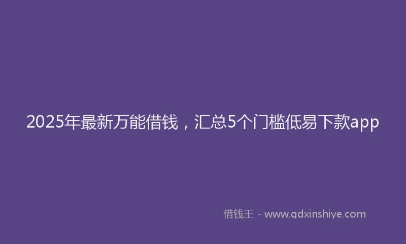 2025年最新万能借钱，汇总5个门槛低易下款app