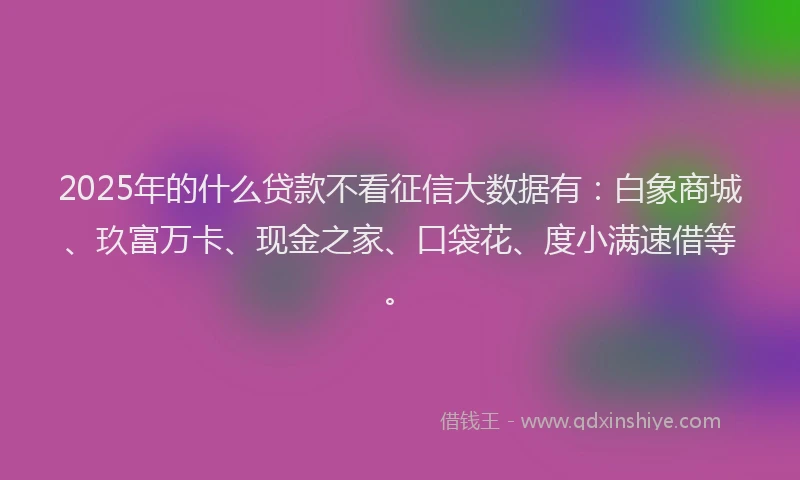 2025年的什么贷款不看征信大数据有:白象商城、玖富万卡、现金之家、口袋花、度小满速借等。