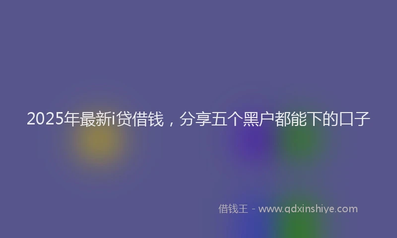 2025年最新i贷借钱，分享五个黑户都能下的口子