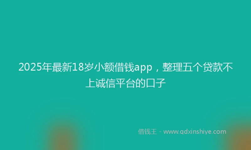 2025年最新18岁小额借钱app，整理五个贷款不上诚信平台的口子