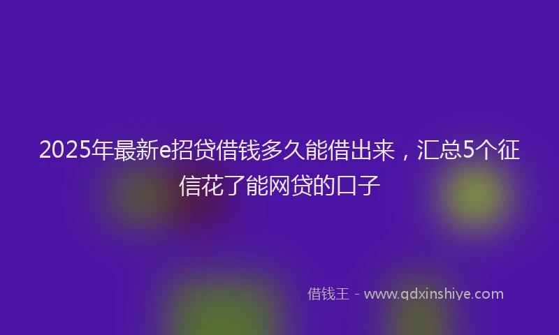 2025年最新e招贷借钱多久能借出来，汇总5个征信花了能网贷的口子