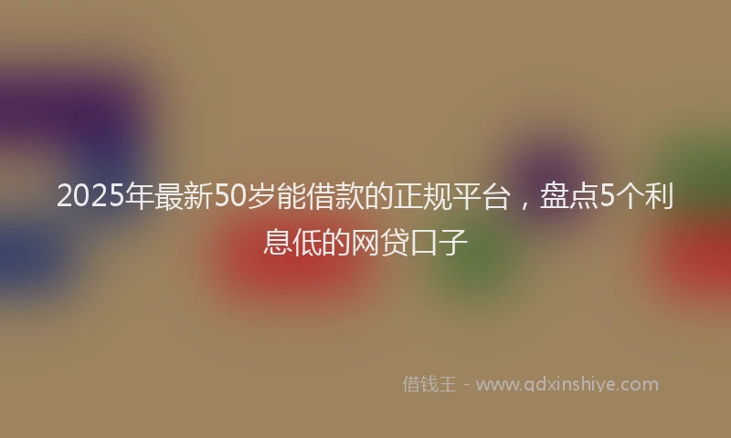 2025年最新50岁能借款的正规平台，盘点5个利息低的网贷口子