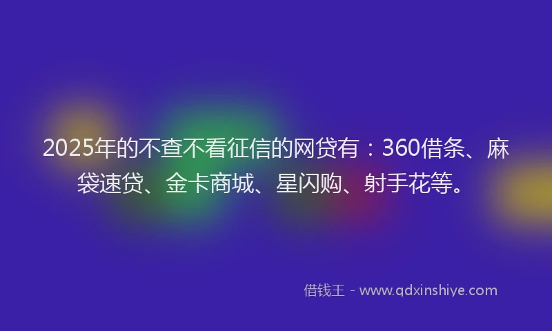 2025年的不查不看征信的网贷有：360借条、麻袋速贷、金卡商城、星闪购、射手花等。