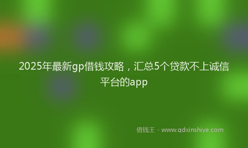 2025年最新gp借钱攻略，汇总5个贷款不上诚信平台的app