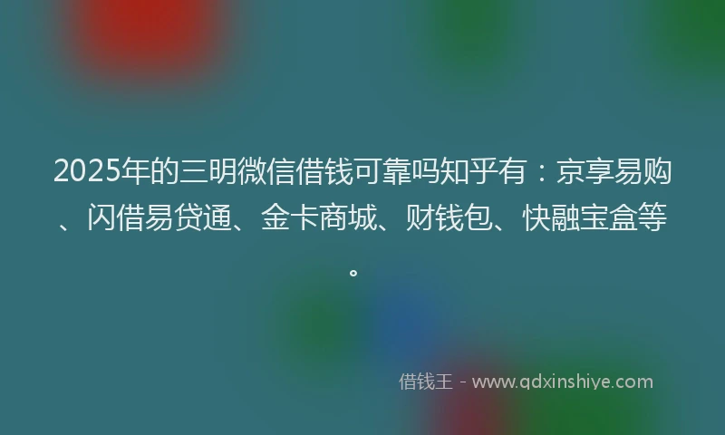 2025年的三明微信借钱可靠吗知乎有：京享易购、闪借易贷通、金卡商城、财钱包、快融宝盒等。