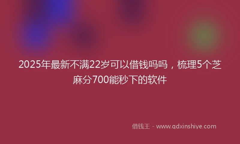 2025年最新不满22岁可以借钱吗吗，梳理5个芝麻分700能秒下的软件