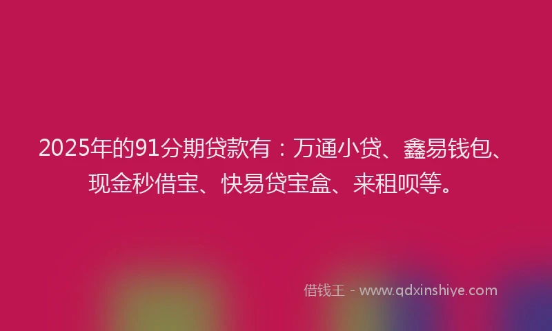 2025年的91分期贷款有：万通小贷、鑫易钱包、现金秒借宝、快易贷宝盒、来租呗等。