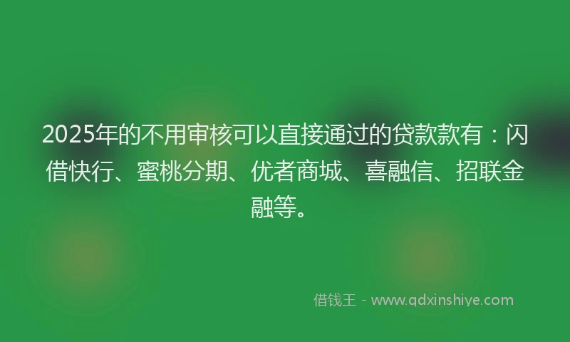 2025年的不用审核可以直接通过的贷款款有：闪借快行、蜜桃分期、优者商城、喜融信、招联金融等。
